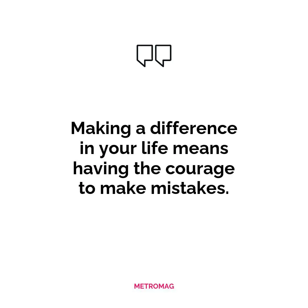 Making a difference in your life means having the courage to make mistakes.