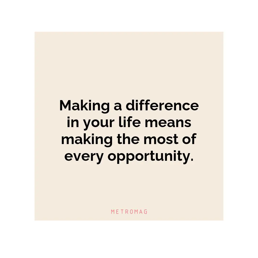 Making a difference in your life means making the most of every opportunity.