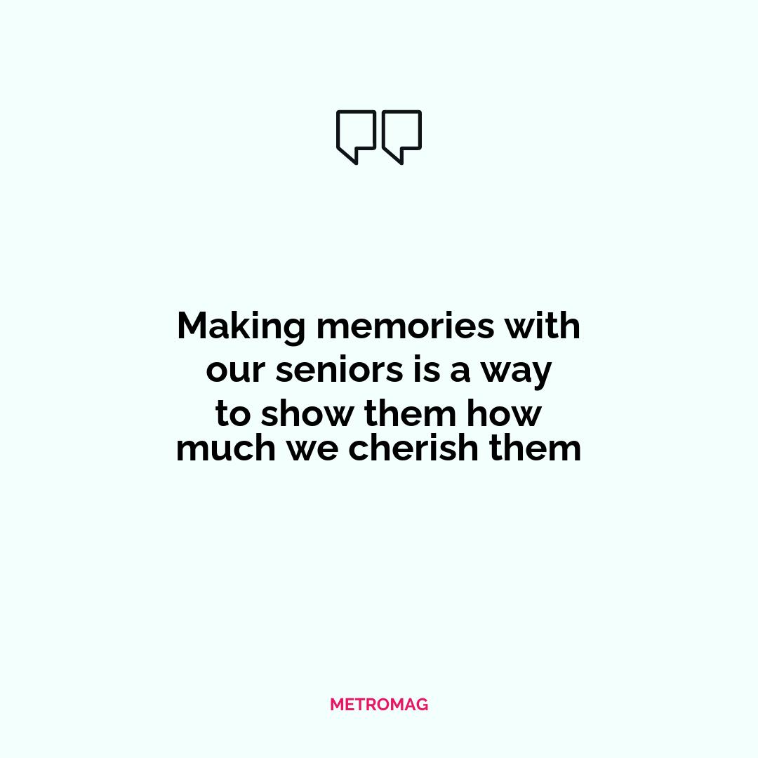 Making memories with our seniors is a way to show them how much we cherish them