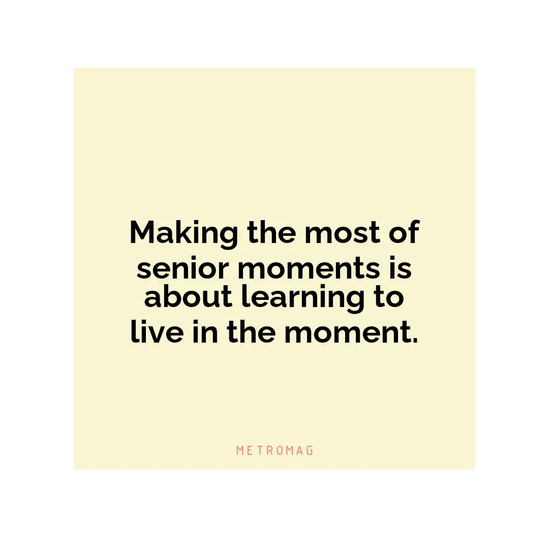 Making the most of senior moments is about learning to live in the moment.