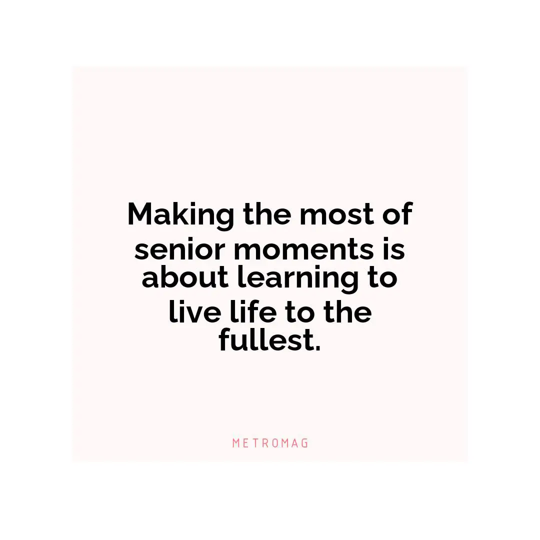 Making the most of senior moments is about learning to live life to the fullest.