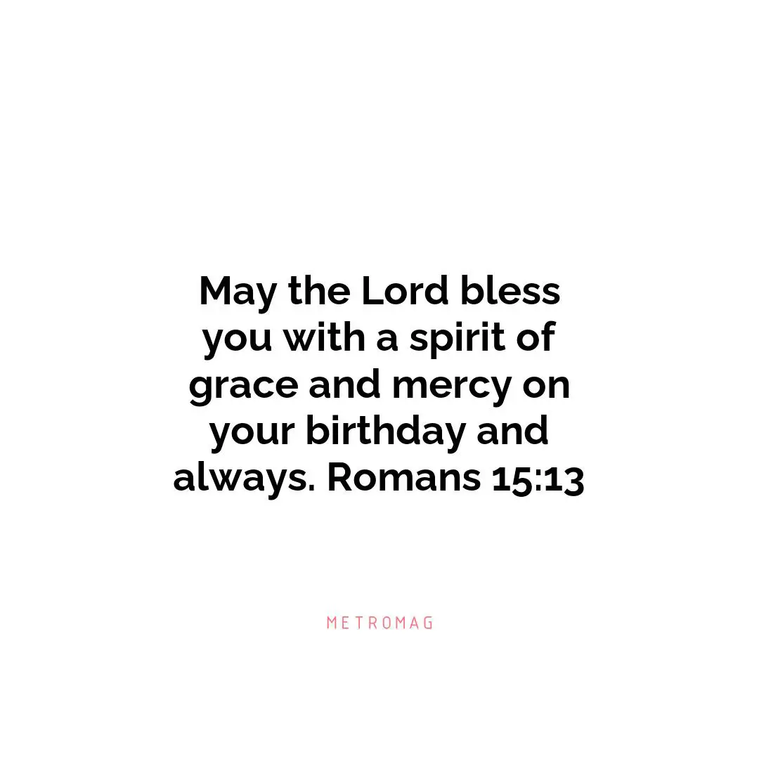 May the Lord bless you with a spirit of grace and mercy on your birthday and always. Romans 15:13
