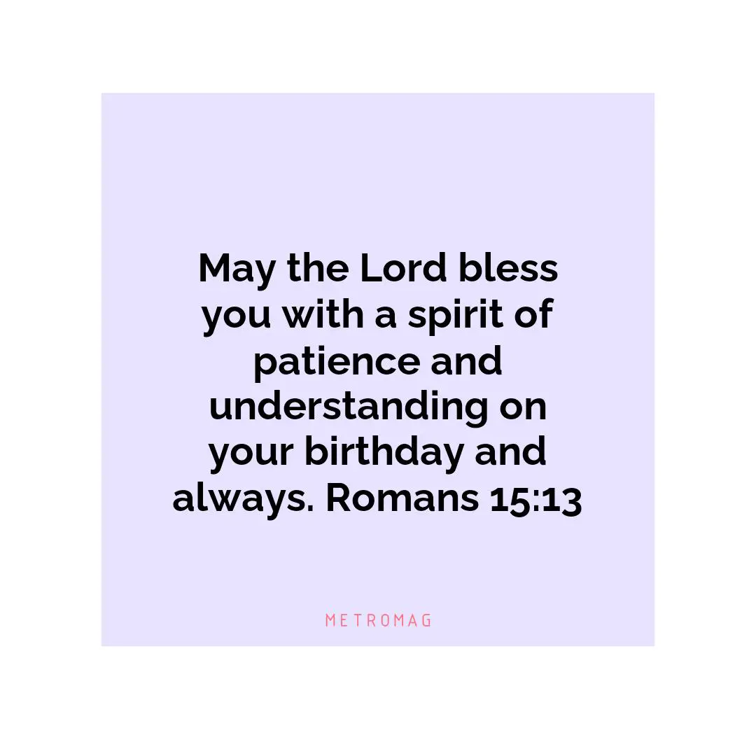 May the Lord bless you with a spirit of patience and understanding on your birthday and always. Romans 15:13