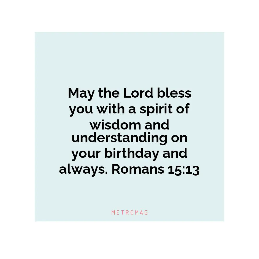 May the Lord bless you with a spirit of wisdom and understanding on your birthday and always. Romans 15:13