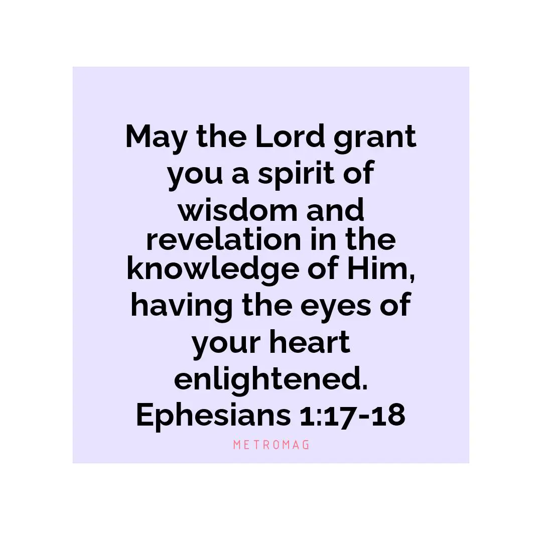 May the Lord grant you a spirit of wisdom and revelation in the knowledge of Him, having the eyes of your heart enlightened. Ephesians 1:17-18