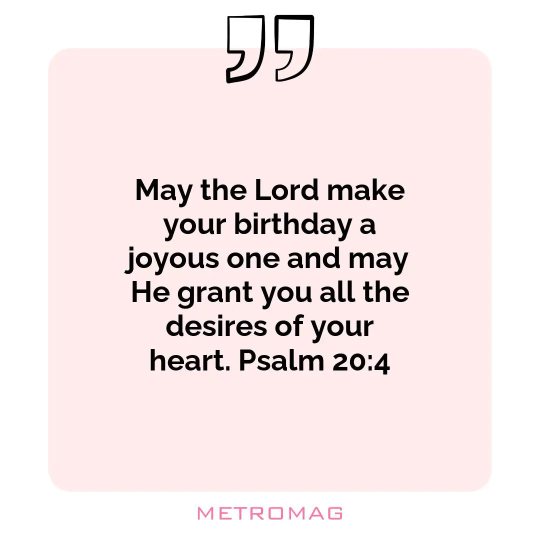 May the Lord make your birthday a joyous one and may He grant you all the desires of your heart. Psalm 20:4