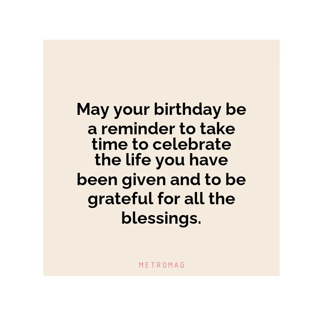 May your birthday be a reminder to take time to celebrate the life you have been given and to be grateful for all the blessings.