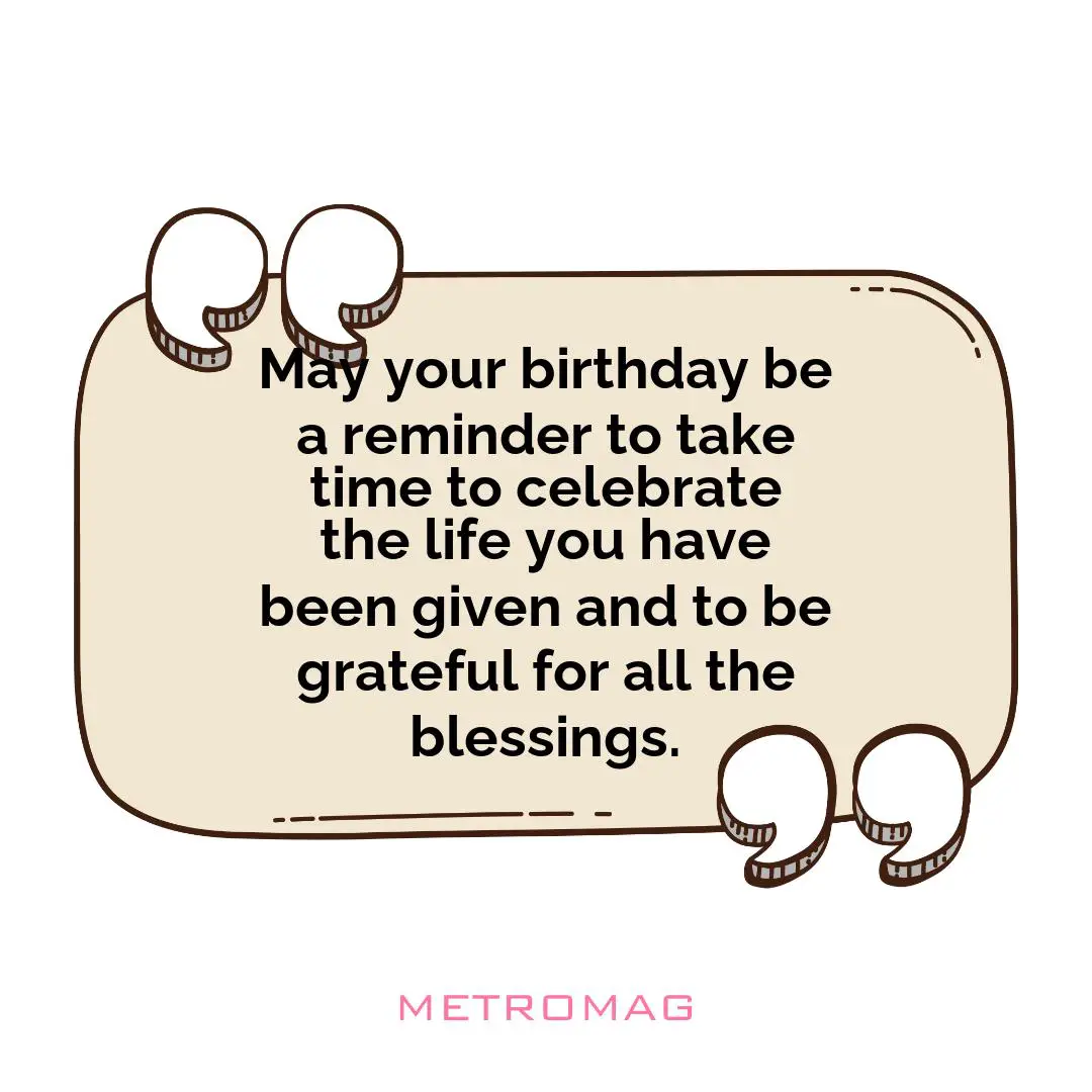 May your birthday be a reminder to take time to celebrate the life you have been given and to be grateful for all the blessings.