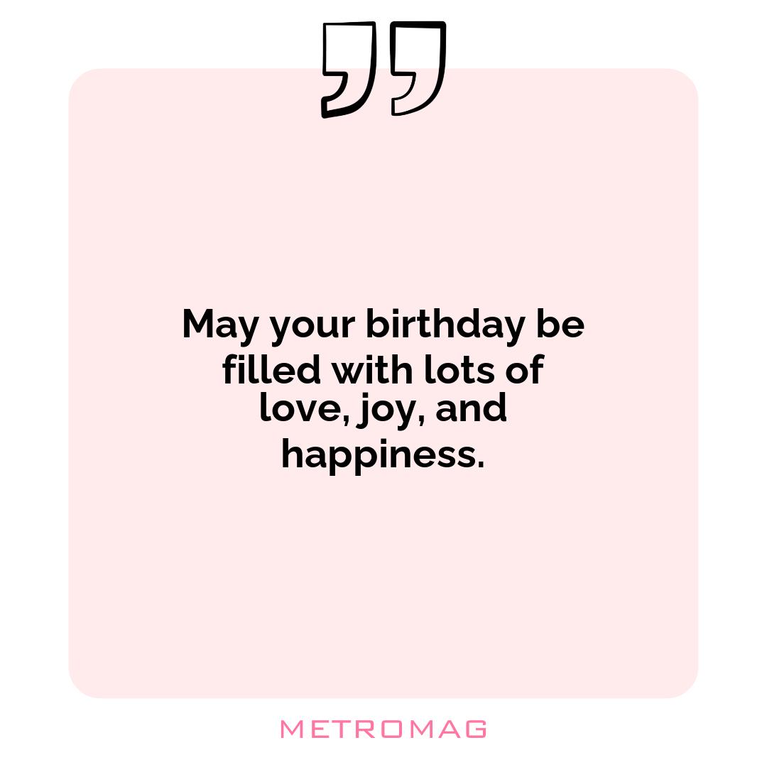 May your birthday be filled with lots of love, joy, and happiness.