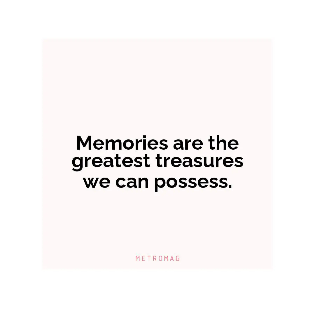 Memories are the greatest treasures we can possess.