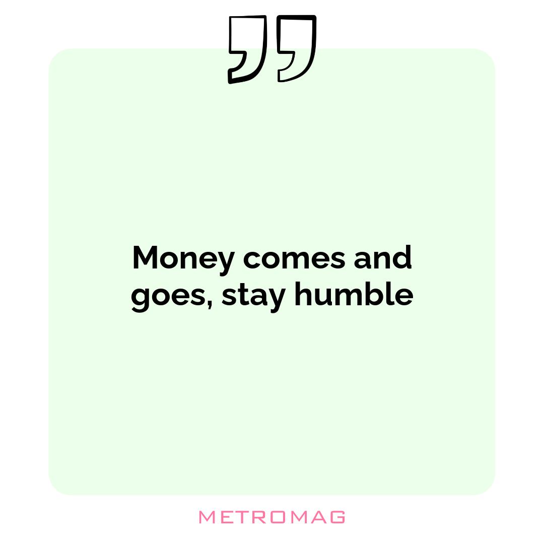 Money comes and goes, stay humble