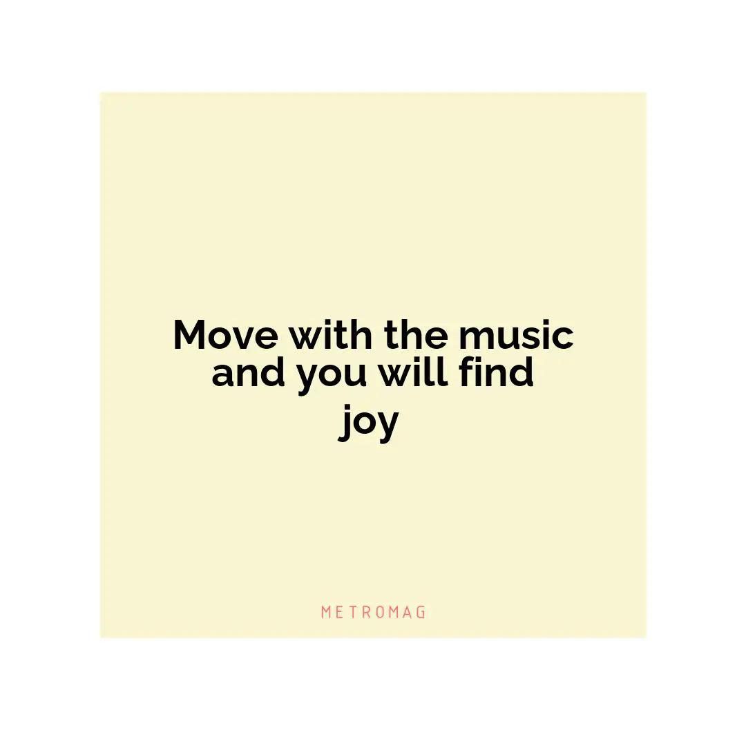 Move with the music and you will find joy