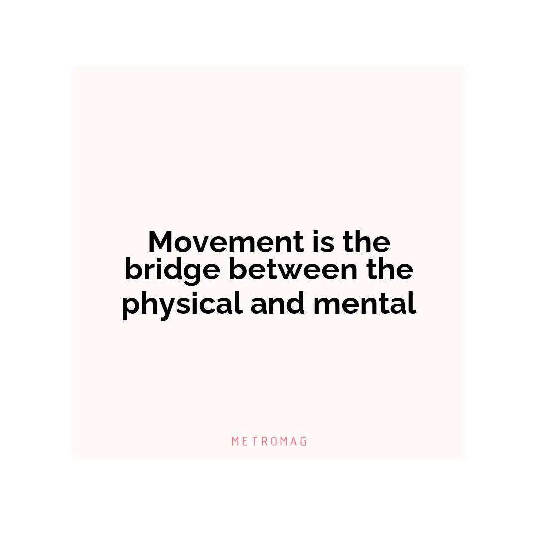 Movement is the bridge between the physical and mental