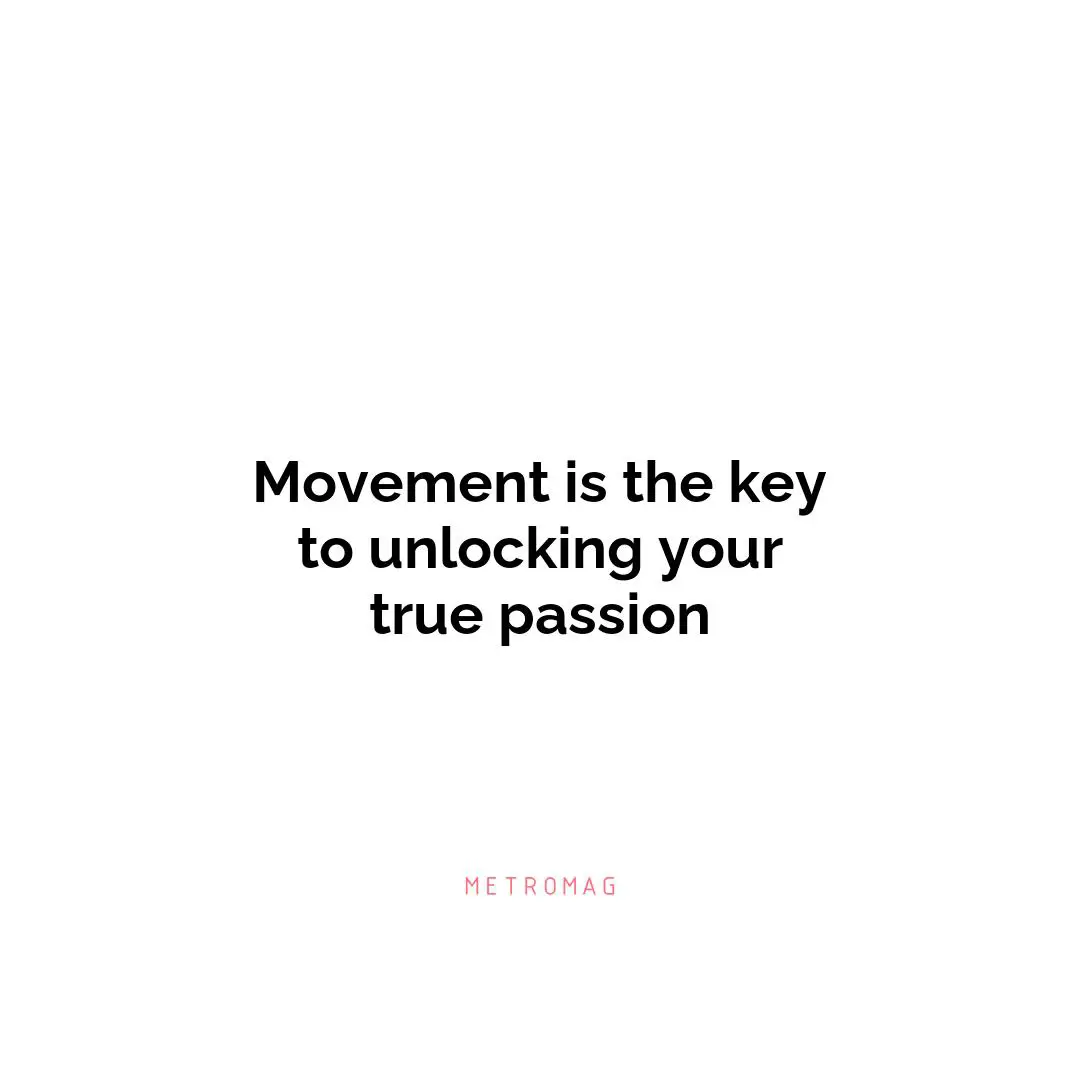 Movement is the key to unlocking your true passion