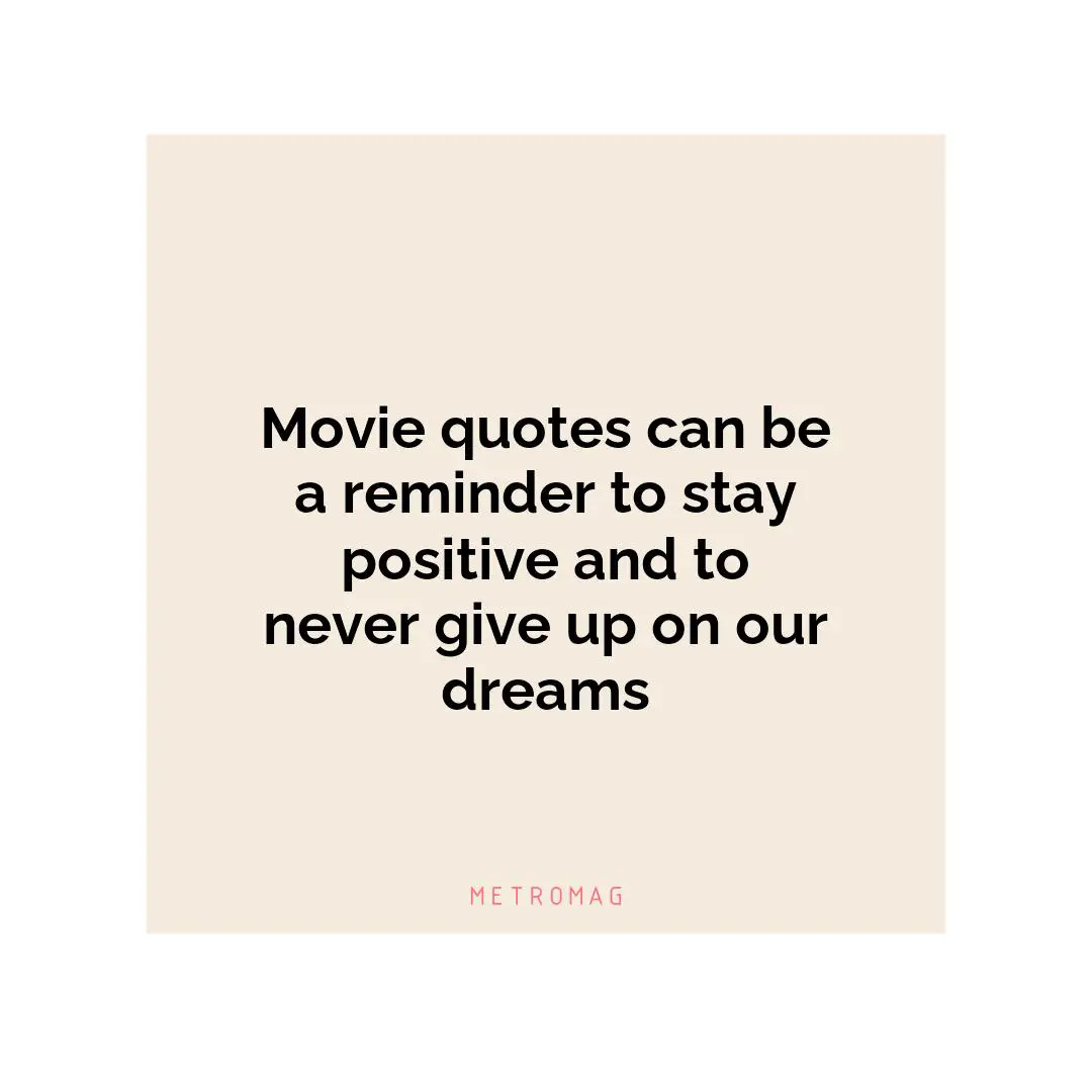 Movie quotes can be a reminder to stay positive and to never give up on our dreams