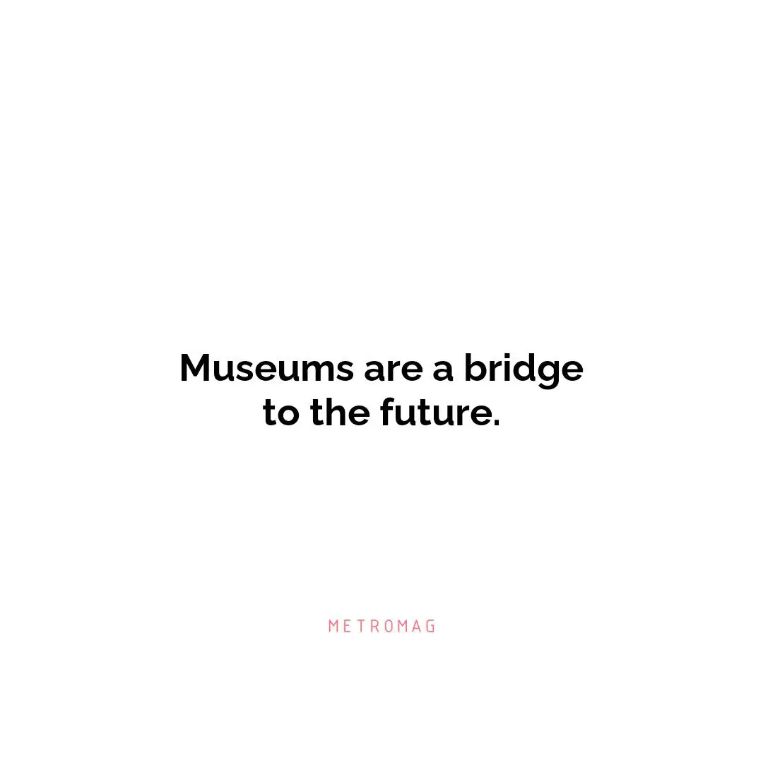Museums are a bridge to the future.