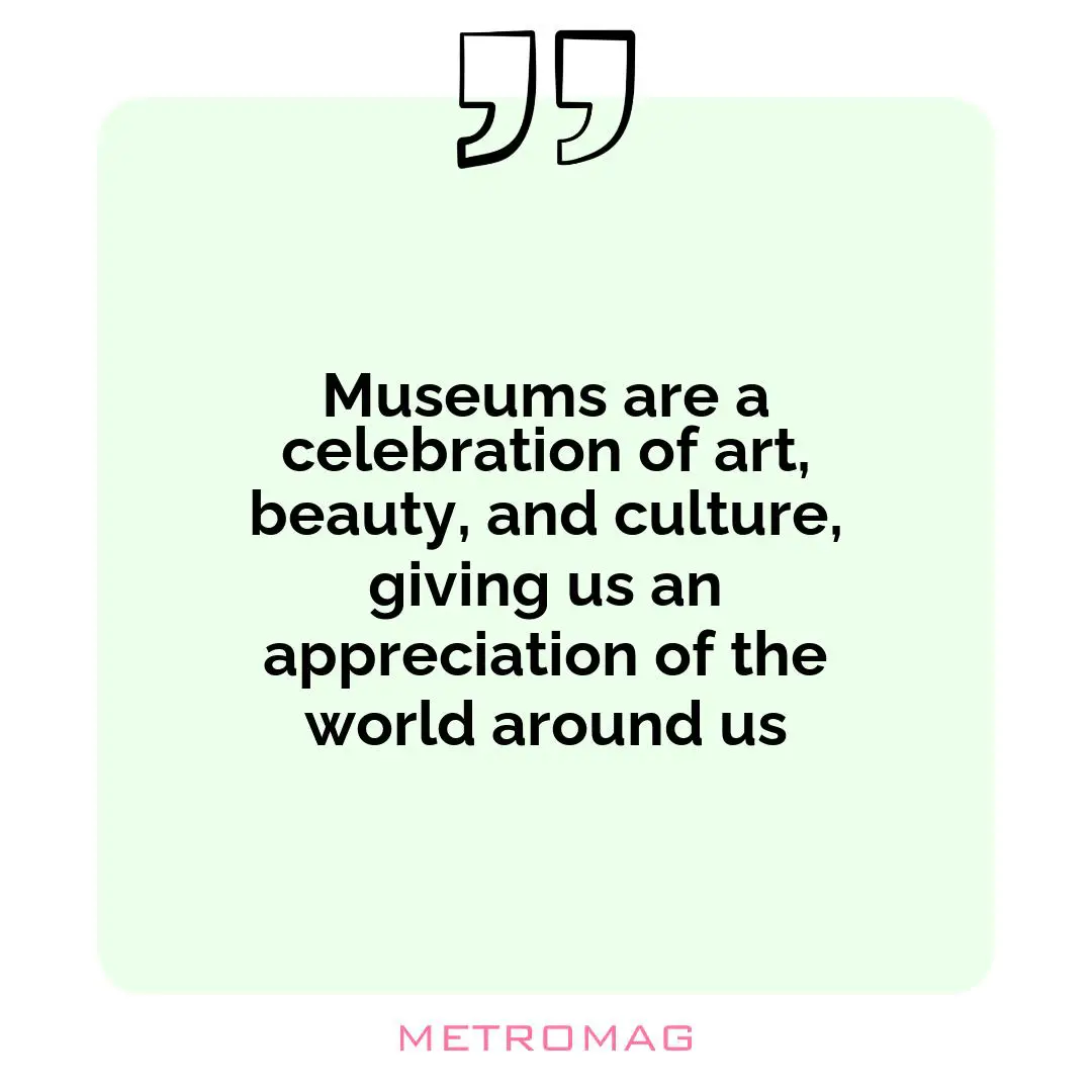 Museums are a celebration of art, beauty, and culture, giving us an appreciation of the world around us