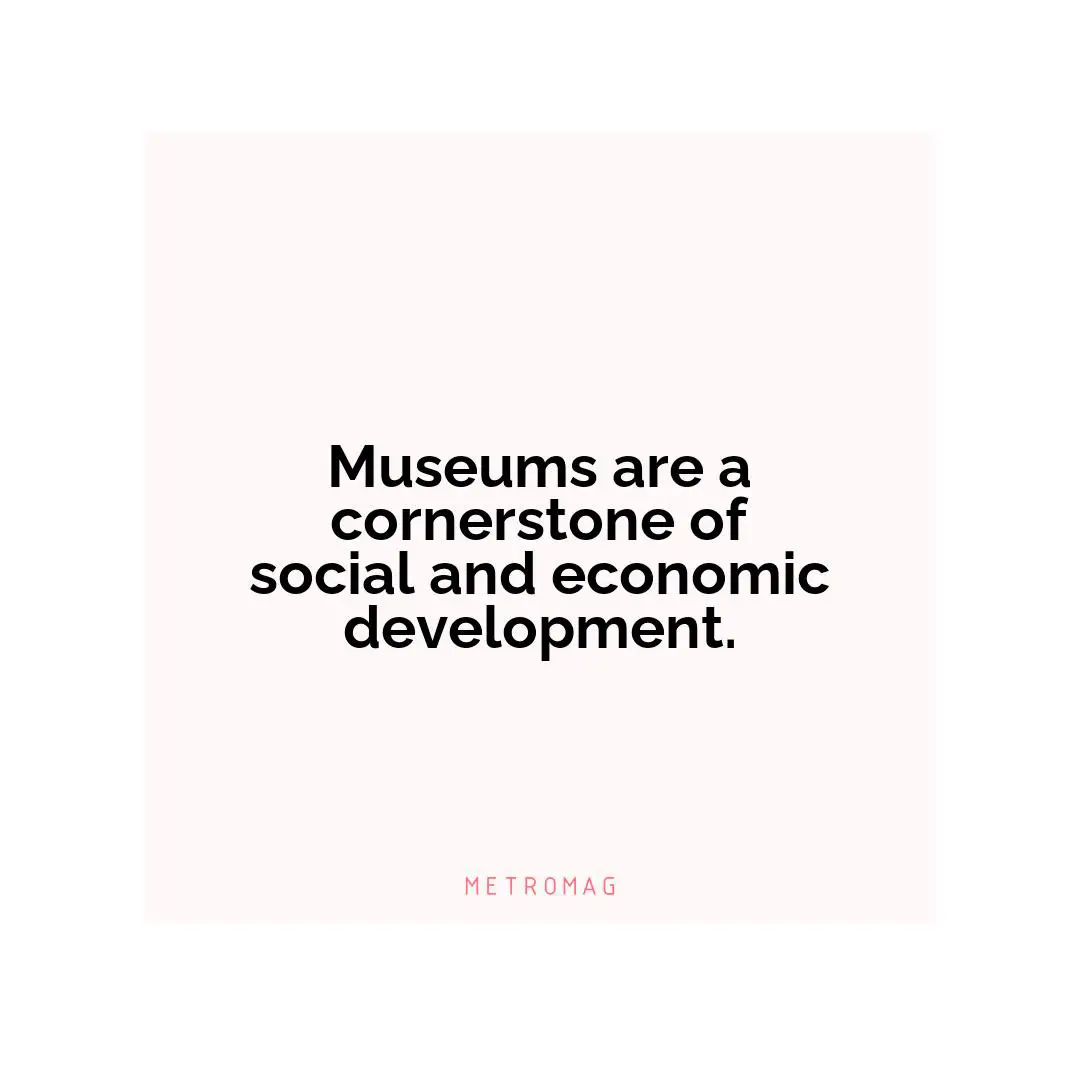 Museums are a cornerstone of social and economic development.