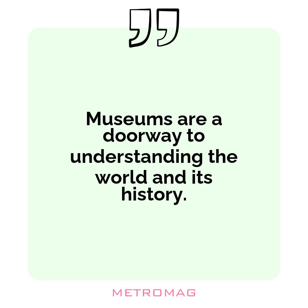 Museums are a doorway to understanding the world and its history.