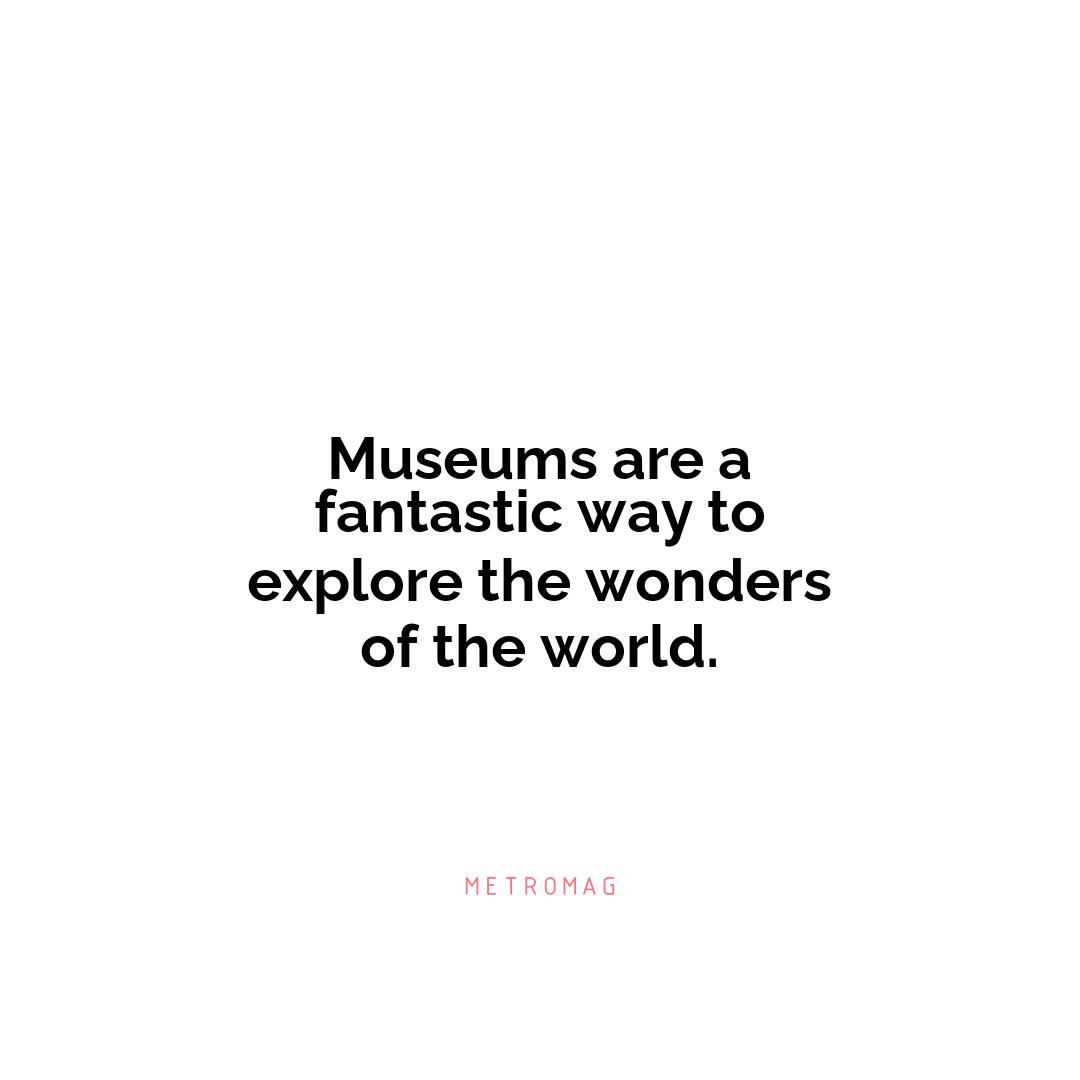 Museums are a fantastic way to explore the wonders of the world.