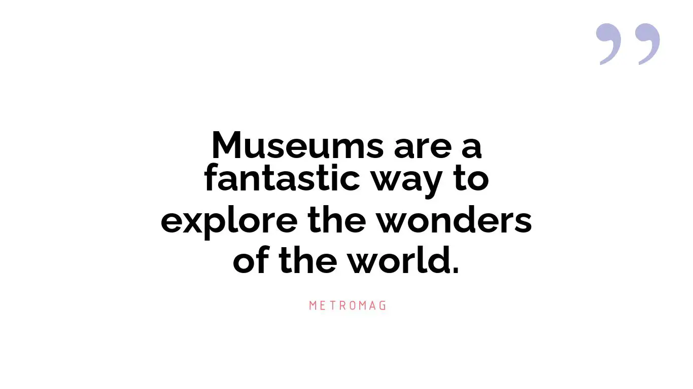 Museums are a fantastic way to explore the wonders of the world.