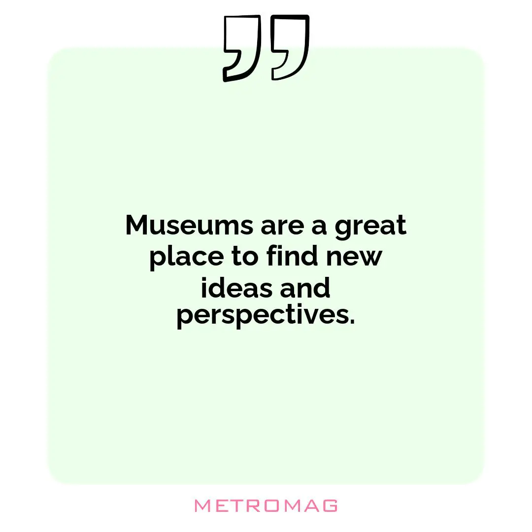 Museums are a great place to find new ideas and perspectives.