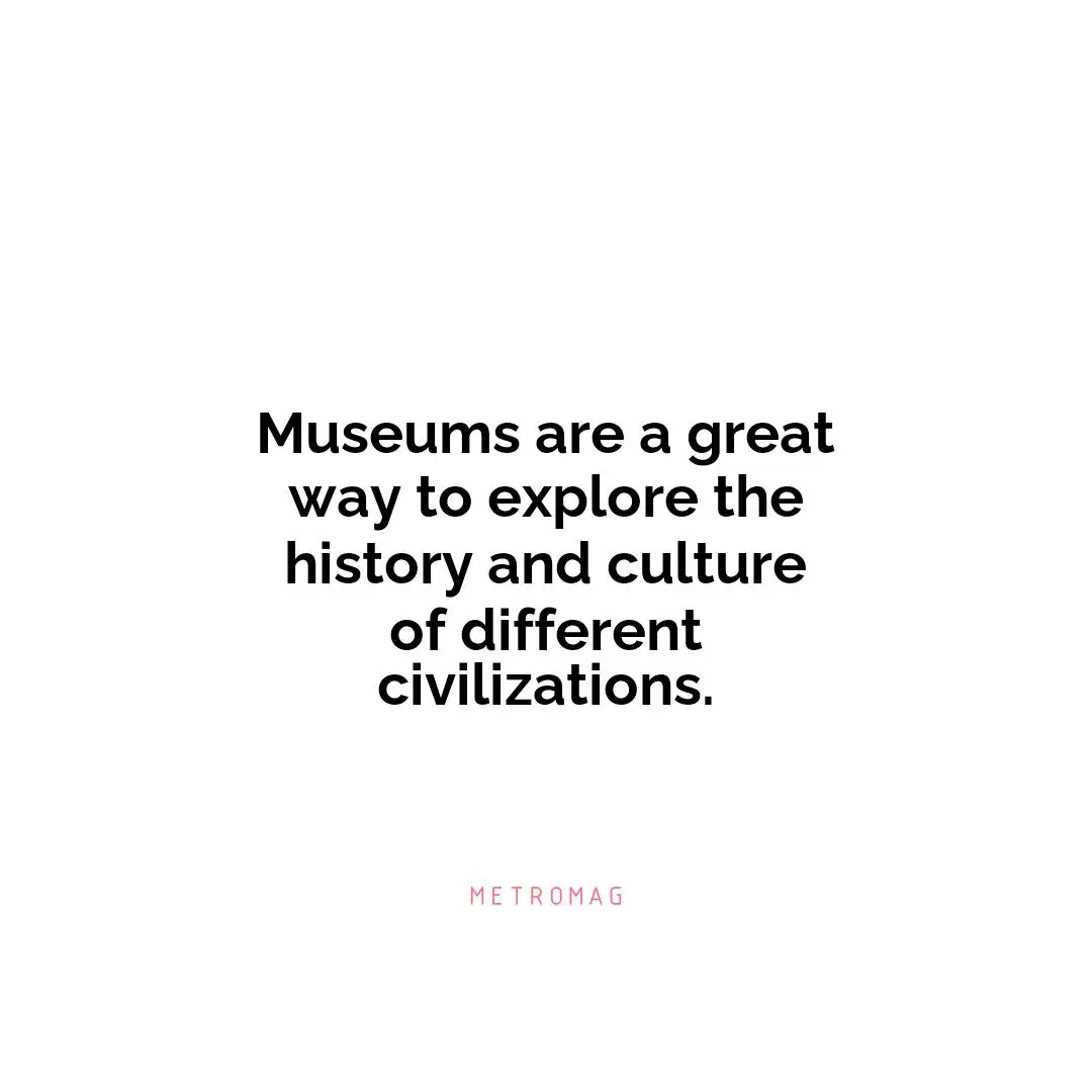 Museums are a great way to explore the history and culture of different civilizations.