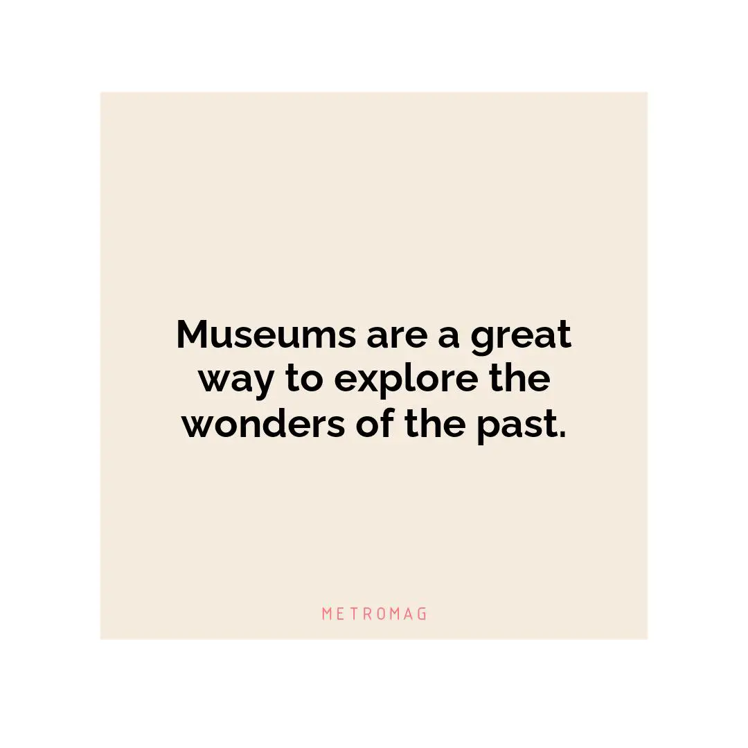 Museums are a great way to explore the wonders of the past.