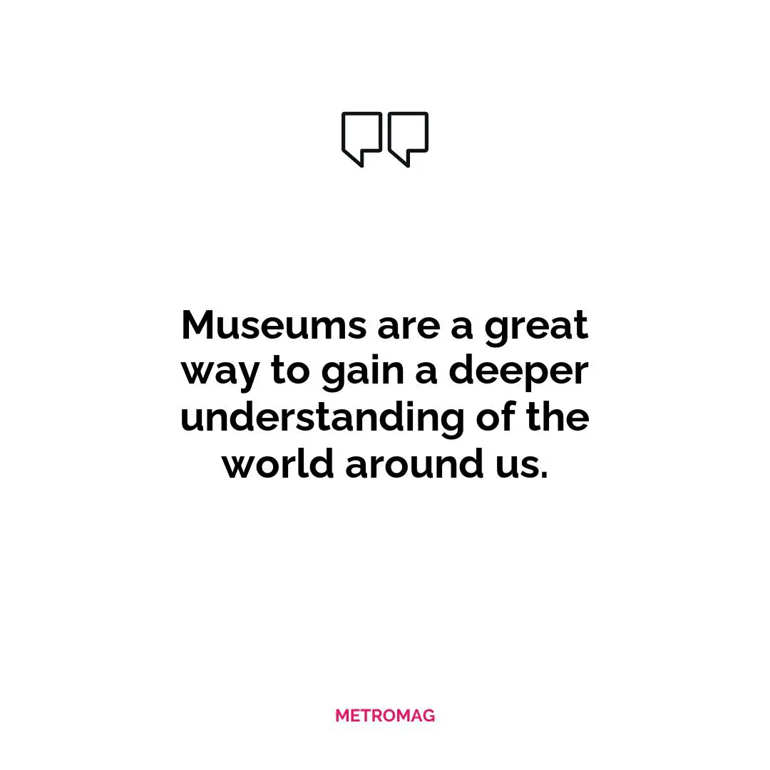 Museums are a great way to gain a deeper understanding of the world around us.