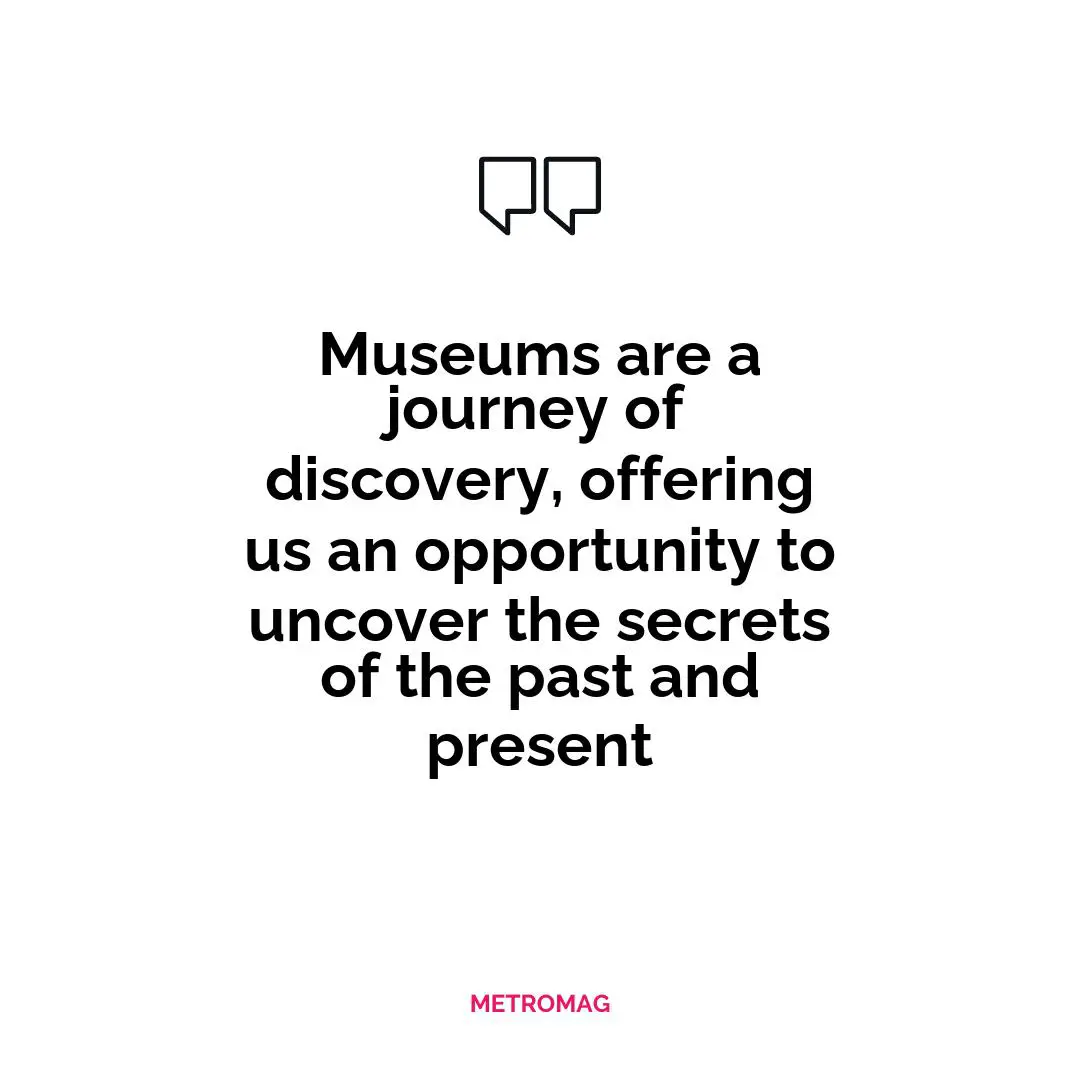 Museums are a journey of discovery, offering us an opportunity to uncover the secrets of the past and present