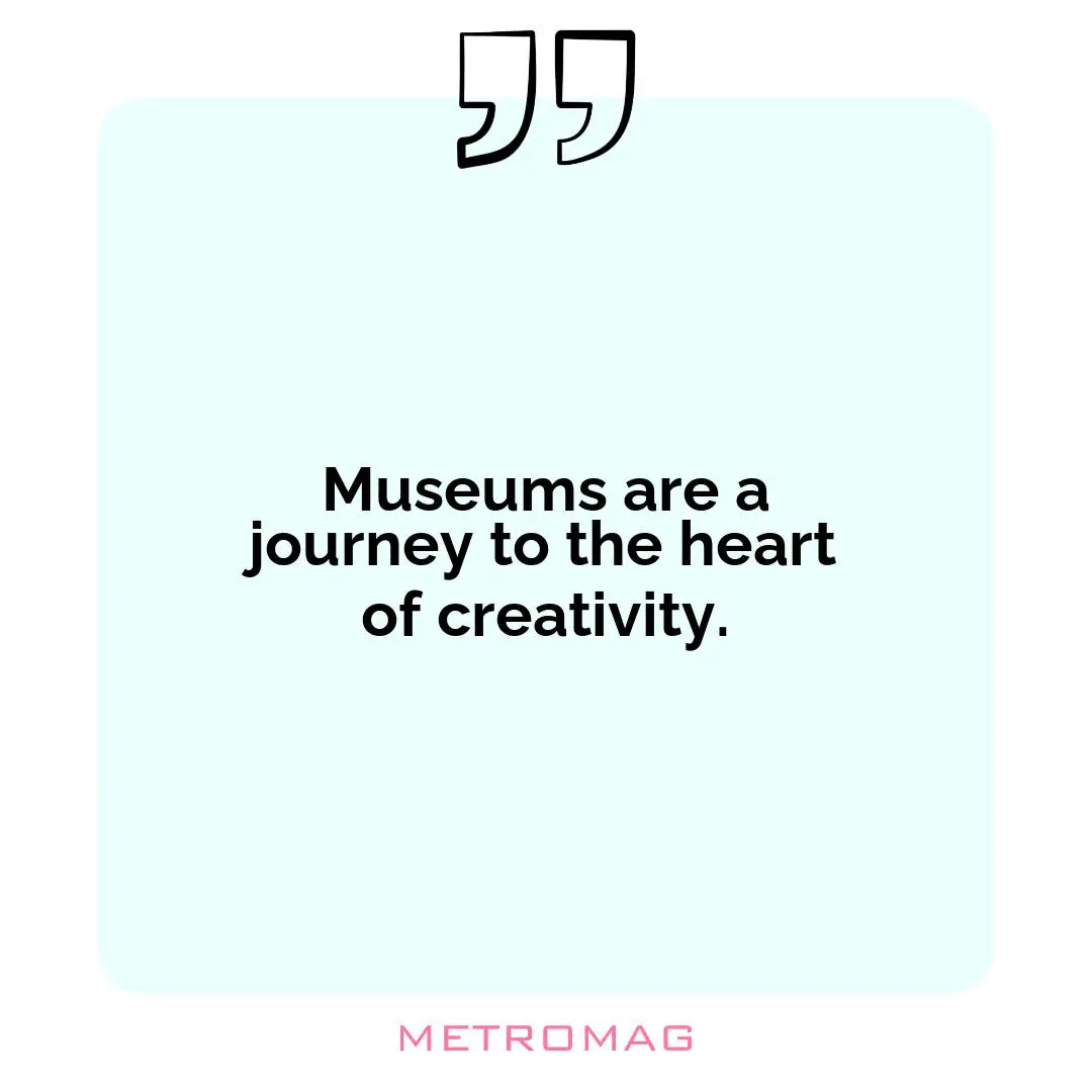 Museums are a journey to the heart of creativity.