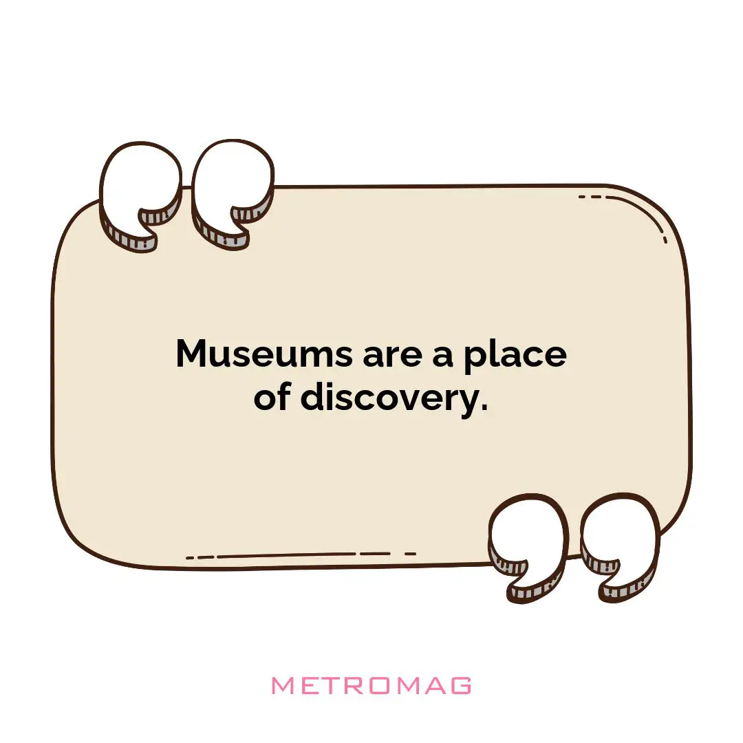 Museums are a place of discovery.