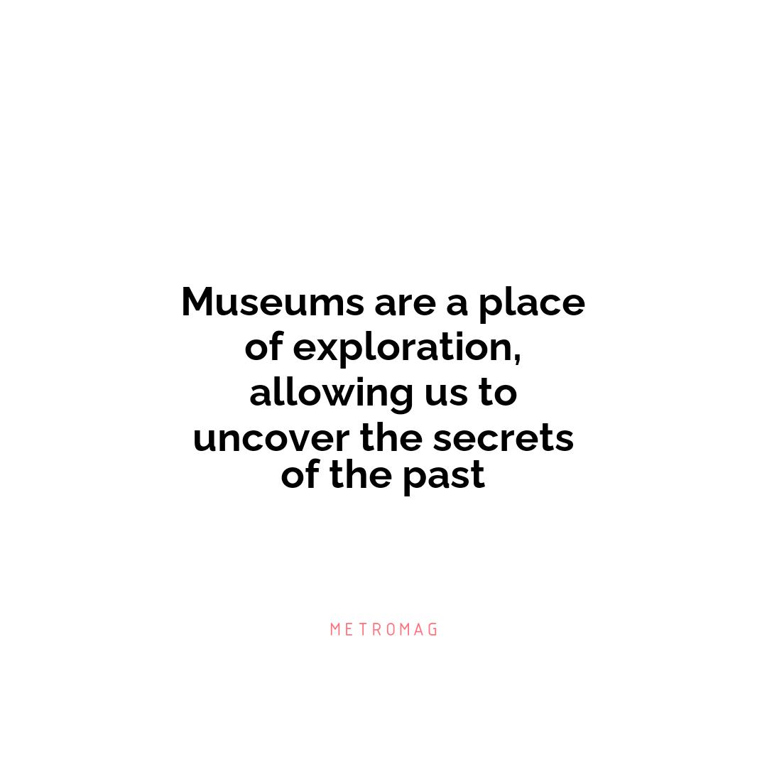 Museums are a place of exploration, allowing us to uncover the secrets of the past