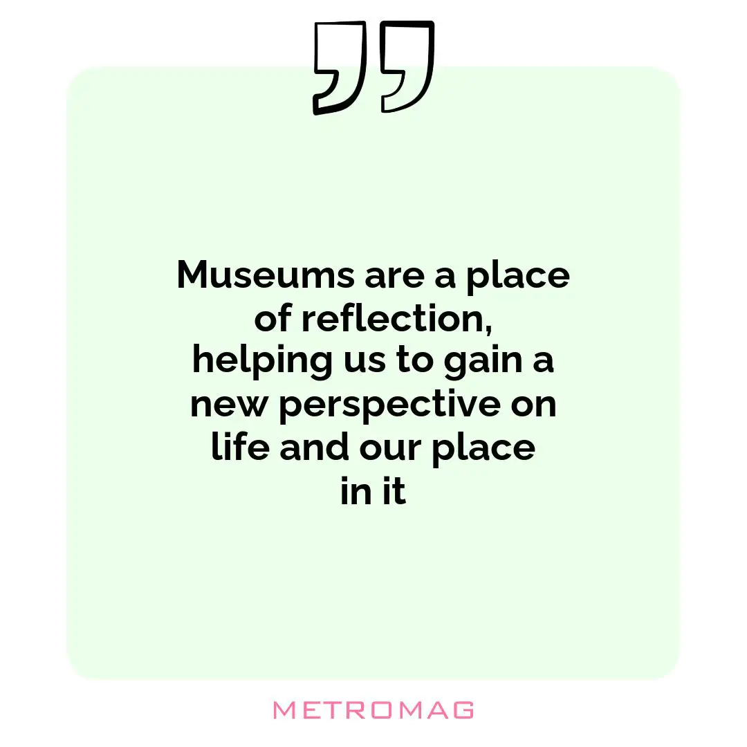 Museums are a place of reflection, helping us to gain a new perspective on life and our place in it
