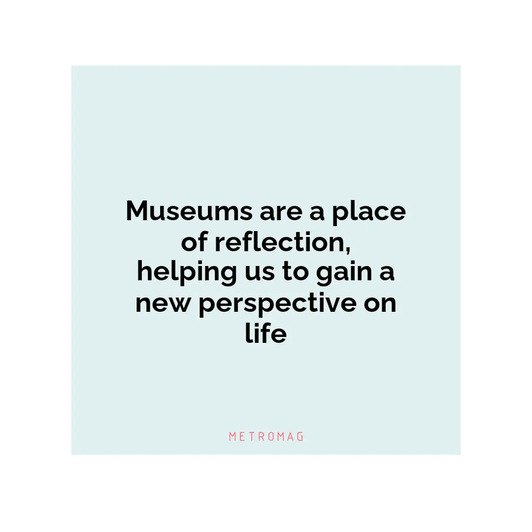 Museums are a place of reflection, helping us to gain a new perspective on life