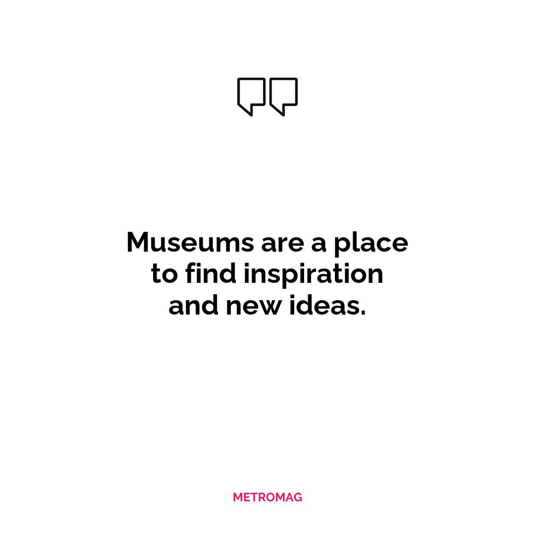 Museums are a place to find inspiration and new ideas.