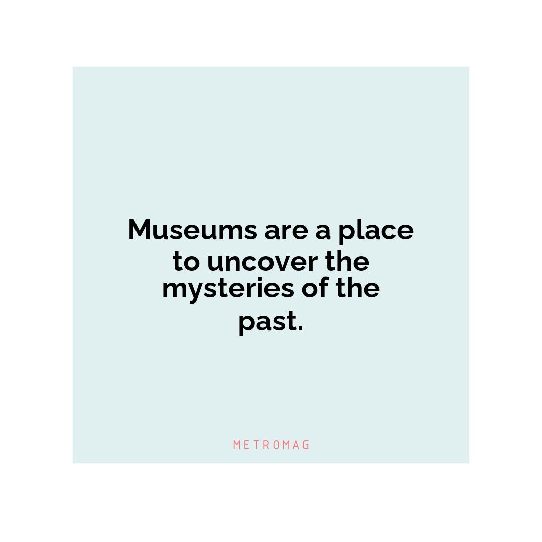 Museums are a place to uncover the mysteries of the past.