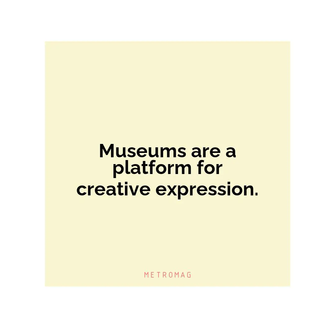 Museums are a platform for creative expression.