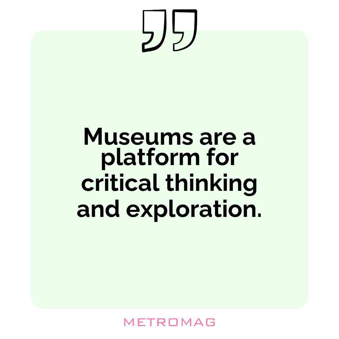 Museums are a platform for critical thinking and exploration.