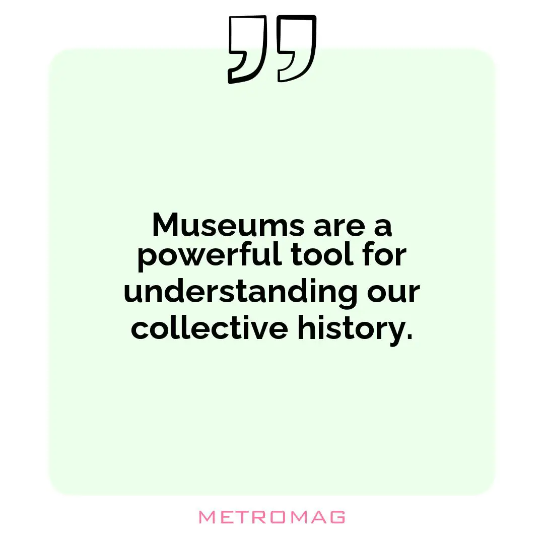 Museums are a powerful tool for understanding our collective history.