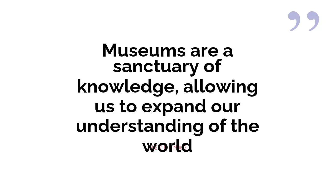 Museums are a sanctuary of knowledge, allowing us to expand our understanding of the world