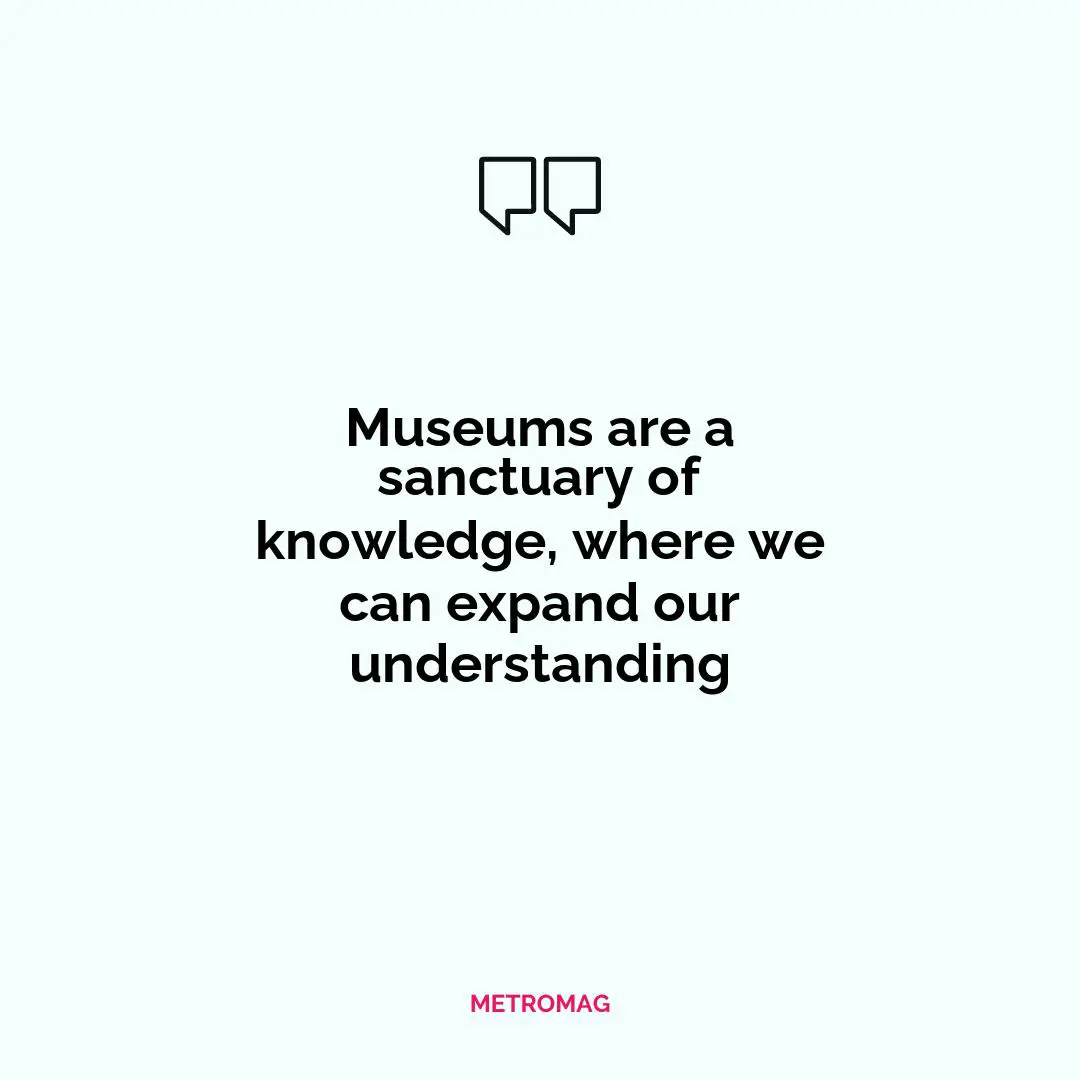 Museums are a sanctuary of knowledge, where we can expand our understanding