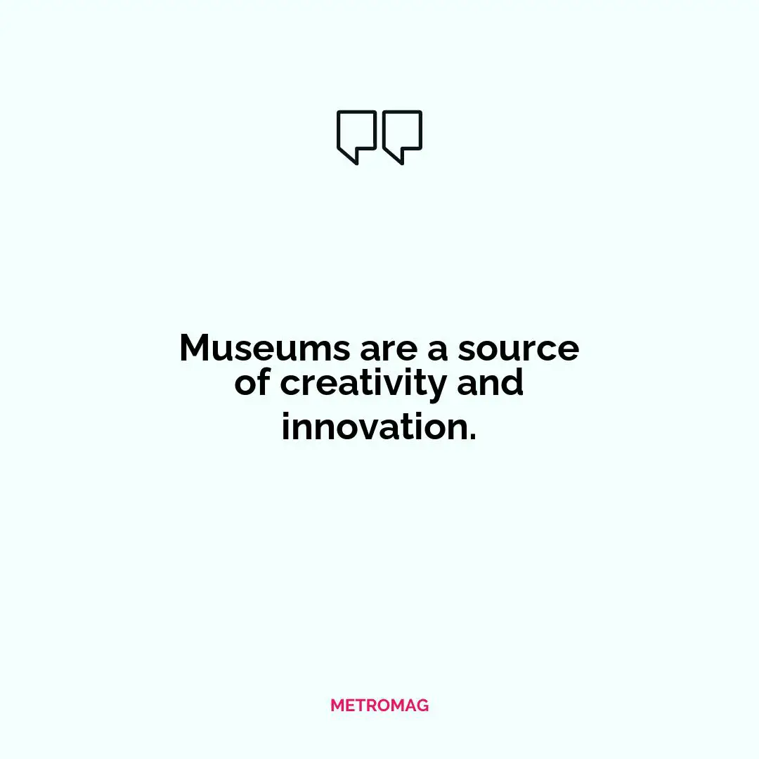 Museums are a source of creativity and innovation.