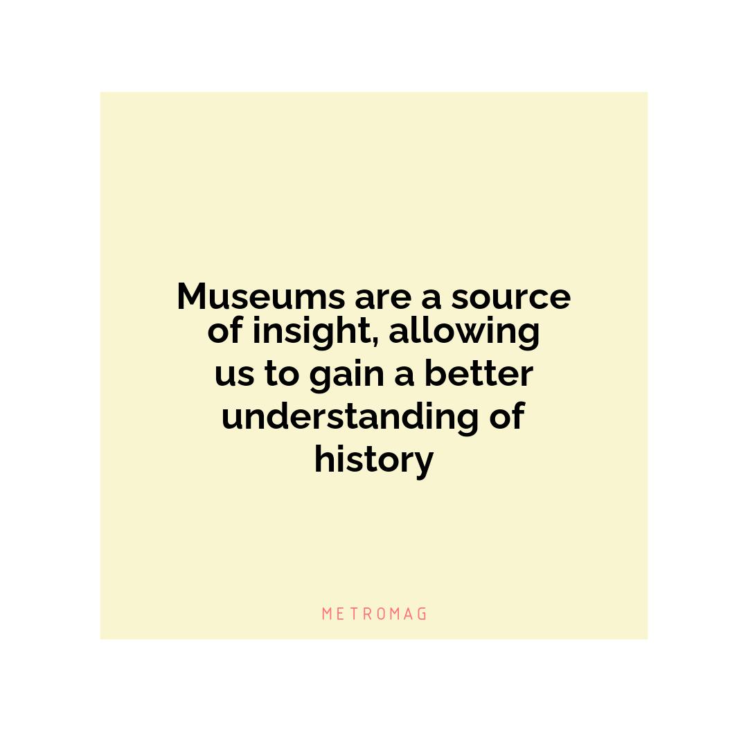 Museums are a source of insight, allowing us to gain a better understanding of history