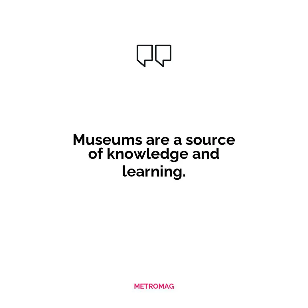Museums are a source of knowledge and learning.