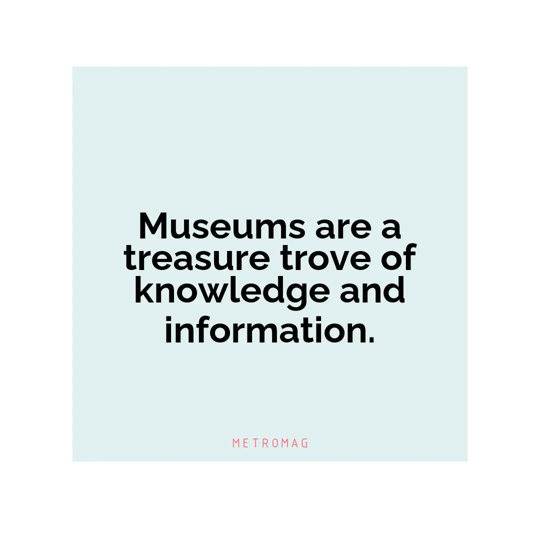 Museums are a treasure trove of knowledge and information.