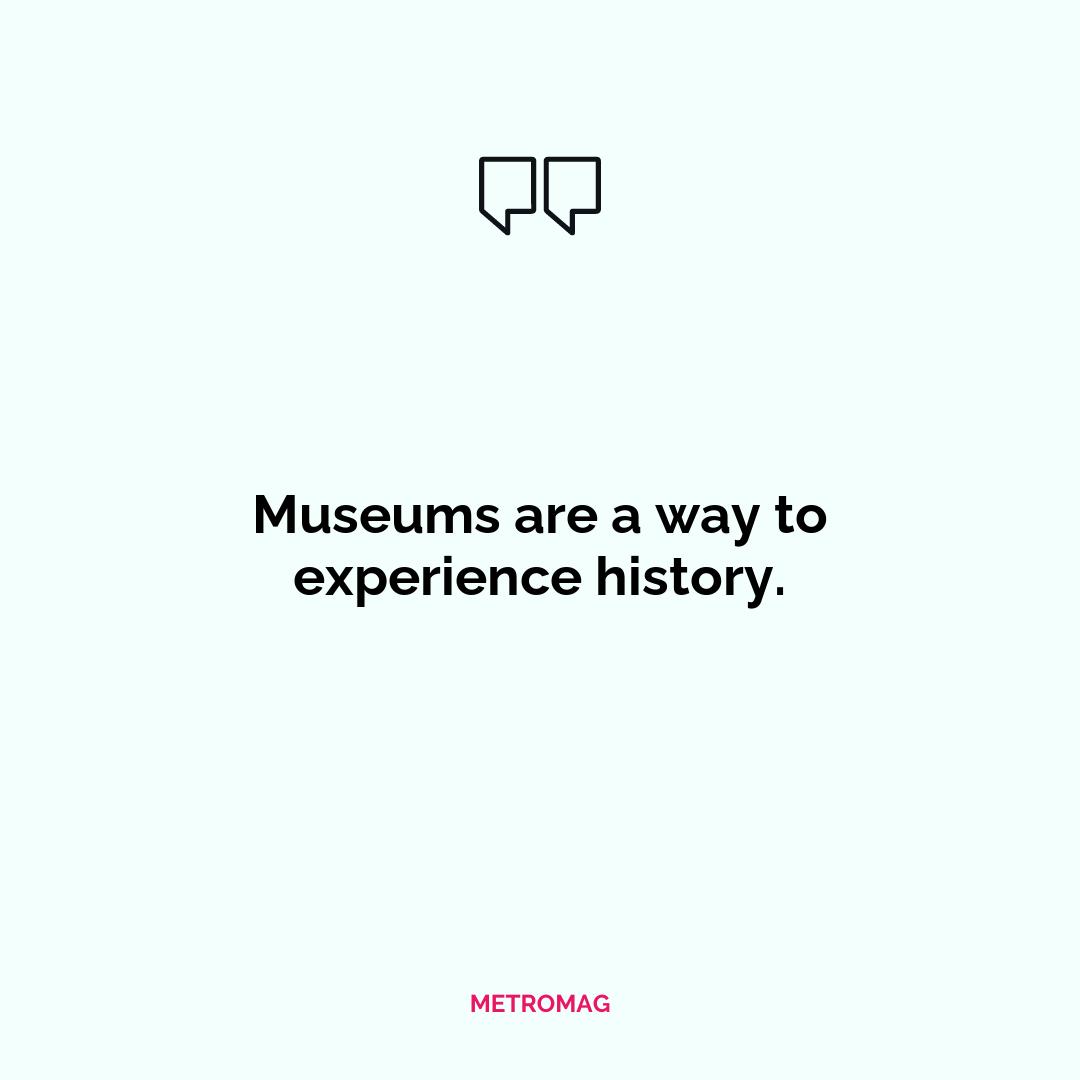 Museums are a way to experience history.