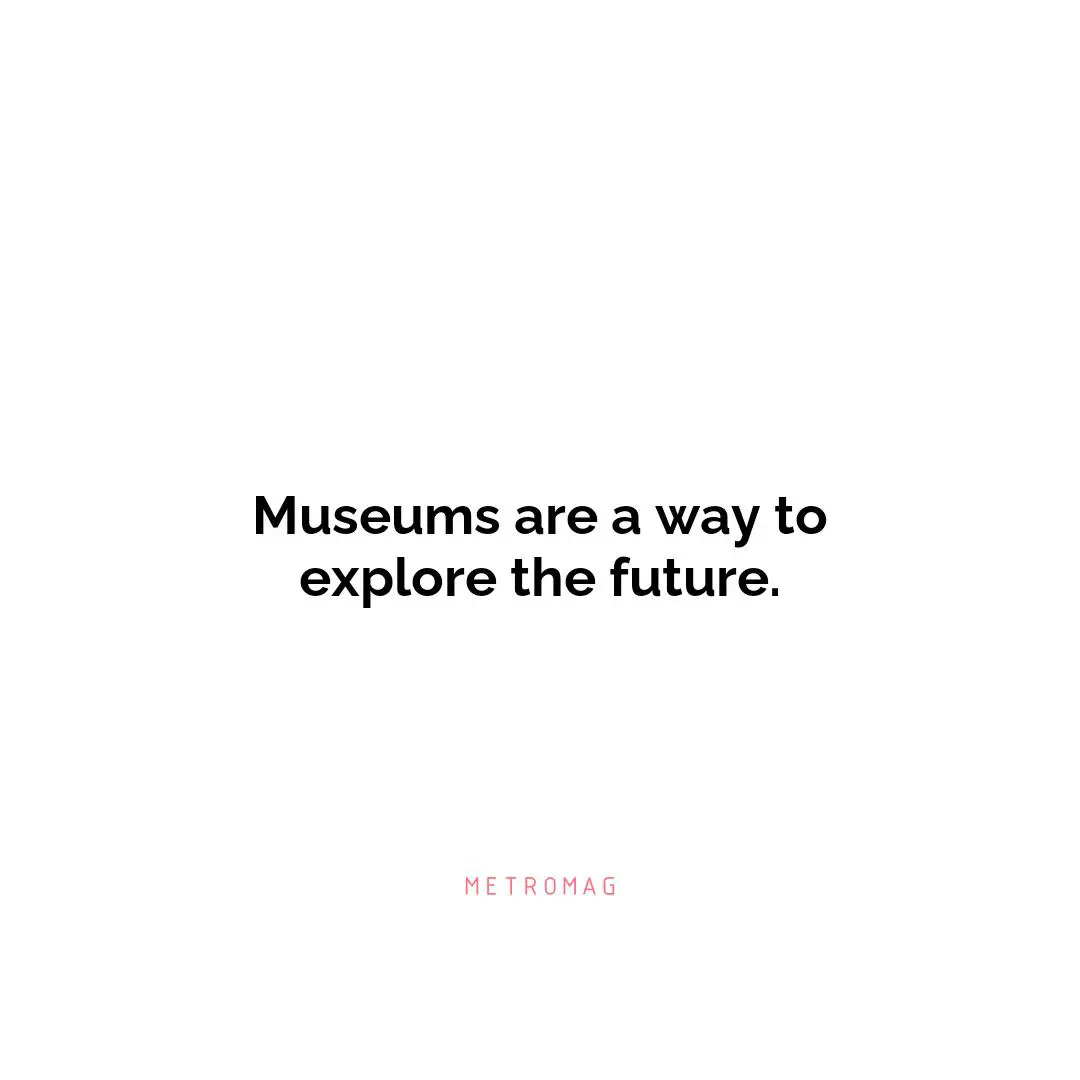 Museums are a way to explore the future.