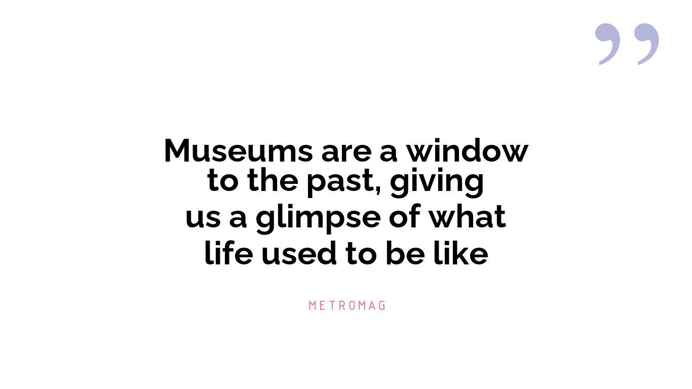 Museums are a window to the past, giving us a glimpse of what life used to be like