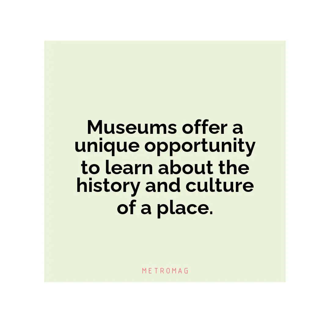 Museums offer a unique opportunity to learn about the history and culture of a place.